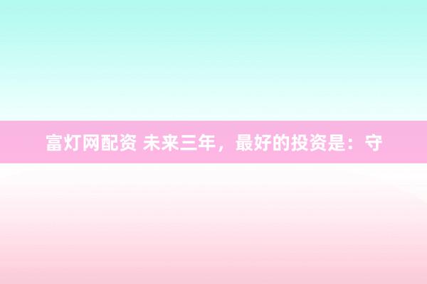 富灯网配资 未来三年，最好的投资是：守
