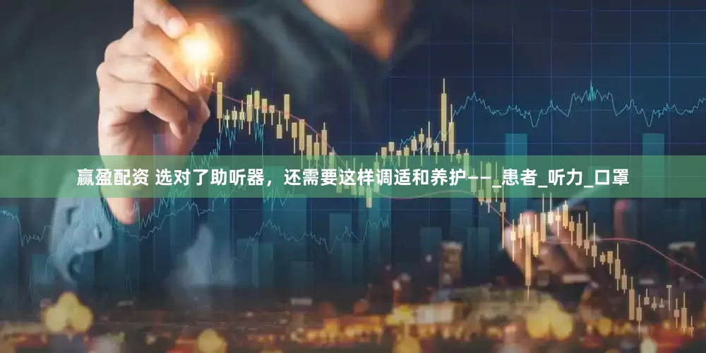 赢盈配资 选对了助听器，还需要这样调适和养护——_患者_听力_口罩