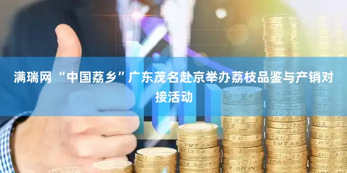 满瑞网 “中国荔乡”广东茂名赴京举办荔枝品鉴与产销对接活动