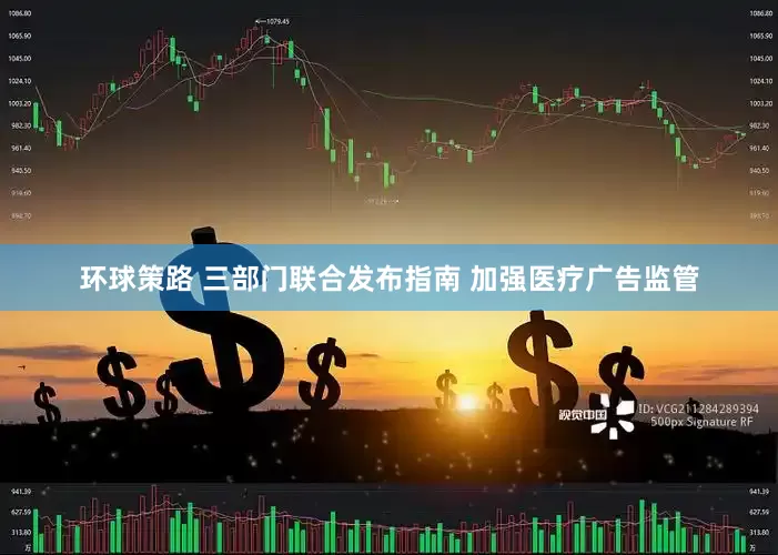 环球策路 三部门联合发布指南 加强医疗广告监管