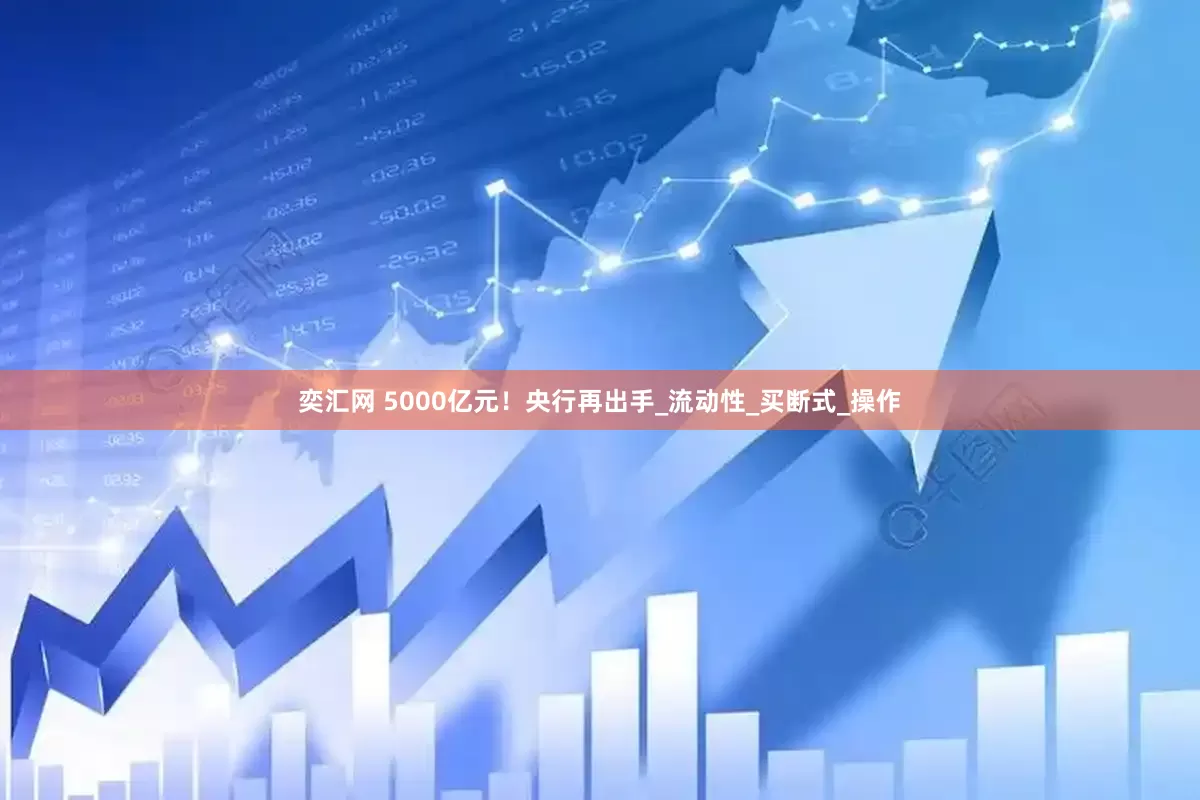 奕汇网 5000亿元！央行再出手_流动性_买断式_操作