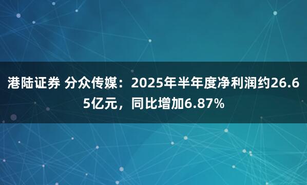 港陆证券 分众传媒：2025年半年度净利润约26.65亿元，同比增加6.87%