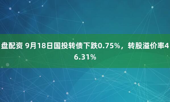 盘配资 9月18日国投转债下跌0.75%，转股溢价率46.31%