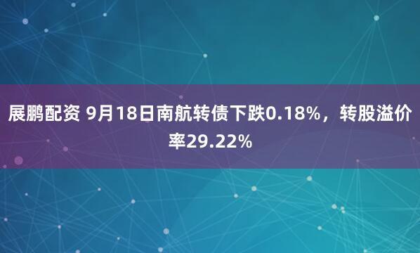 展鹏配资 9月18日南航转债下跌0.18%，转股溢价率29.22%