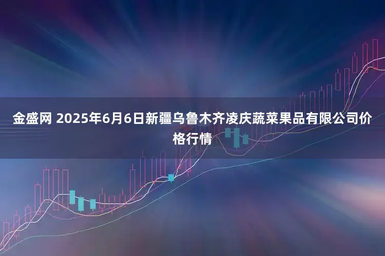 金盛网 2025年6月6日新疆乌鲁木齐凌庆蔬菜果品有限公司价格行情