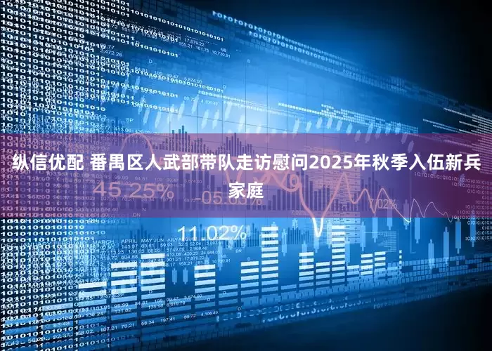 纵信优配 番禺区人武部带队走访慰问2025年秋季入伍新兵家庭