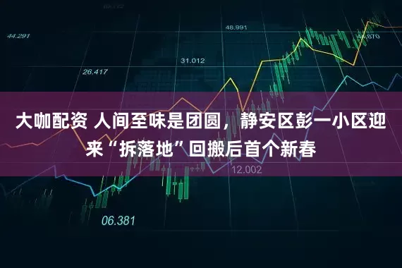 大咖配资 人间至味是团圆，静安区彭一小区迎来“拆落地”回搬后首个新春
