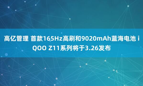 高亿管理 首款165Hz高刷和9020mAh蓝海电池 iQOO Z11系列将于3.26发布