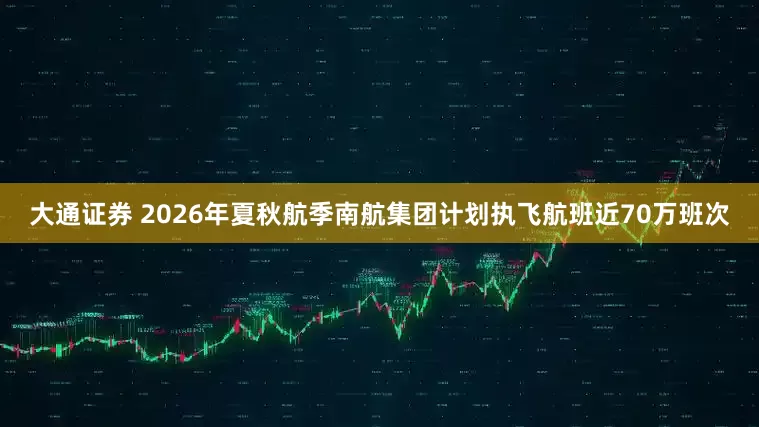 大通证券 2026年夏秋航季南航集团计划执飞航班近70万班次