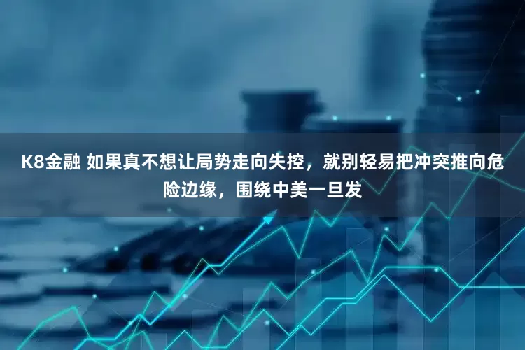 K8金融 如果真不想让局势走向失控，就别轻易把冲突推向危险边缘，围绕中美一旦发