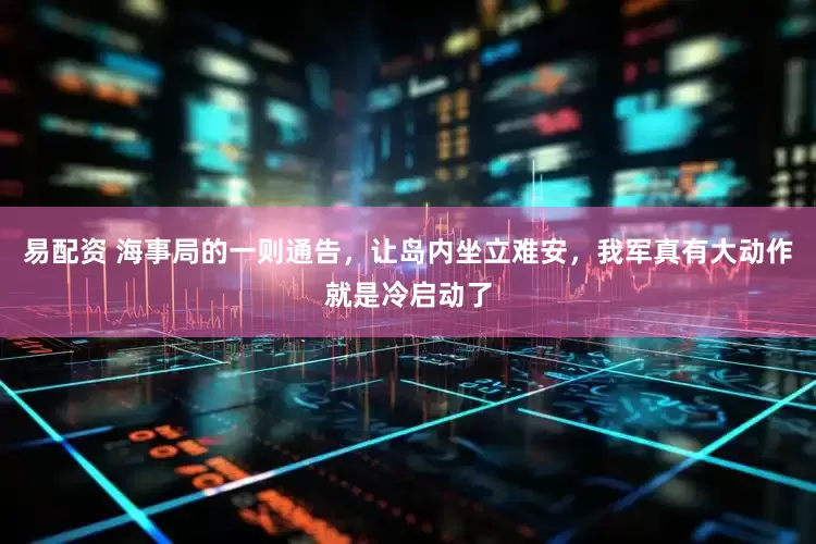 易配资 海事局的一则通告，让岛内坐立难安，我军真有大动作就是冷启动了