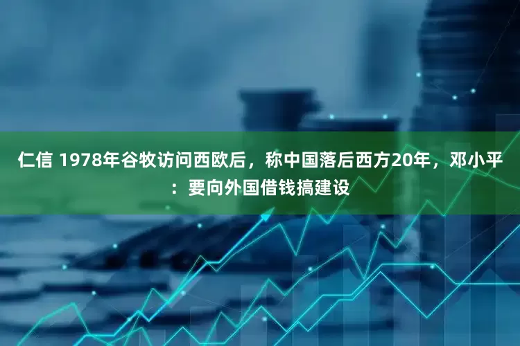 仁信 1978年谷牧访问西欧后，称中国落后西方20年，邓小平：要向外国借钱搞建设