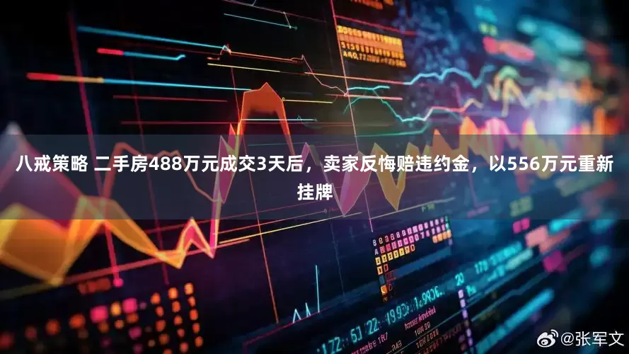 八戒策略 二手房488万元成交3天后，卖家反悔赔违约金，以556万元重新挂牌